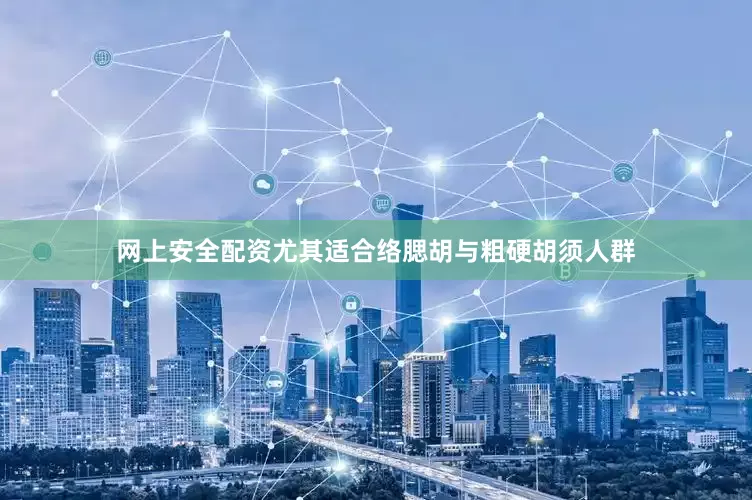 网上安全配资尤其适合络腮胡与粗硬胡须人群