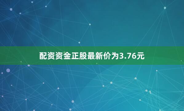 配资资金正股最新价为3.76元