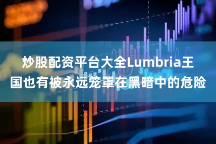 炒股配资平台大全Lumbria王国也有被永远笼罩在黑暗中的危险