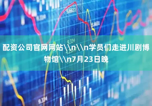 配资公司官网网站\n\n学员们走进川剧博物馆\n7月23日晚