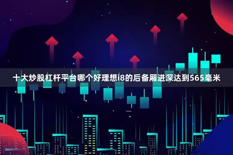 十大炒股杠杆平台哪个好理想i8的后备厢进深达到565毫米