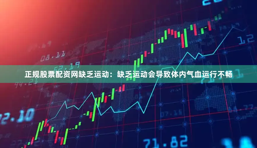 正规股票配资网缺乏运动：缺乏运动会导致体内气血运行不畅